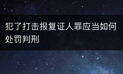 犯了打击报复证人罪应当如何处罚判刑