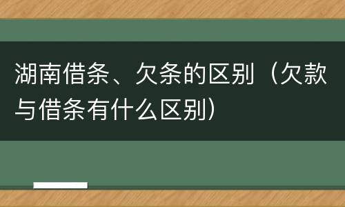 湖南借条、欠条的区别（欠款与借条有什么区别）