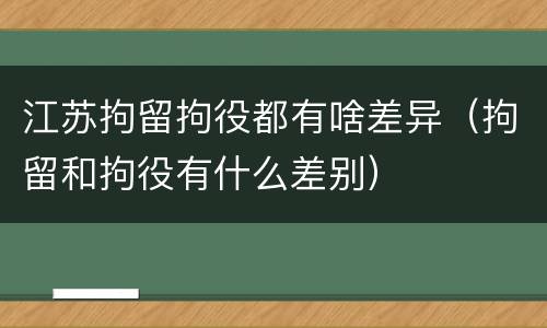 江苏拘留拘役都有啥差异（拘留和拘役有什么差别）