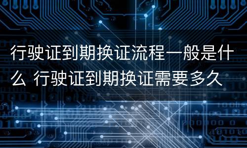 行驶证到期换证流程一般是什么 行驶证到期换证需要多久