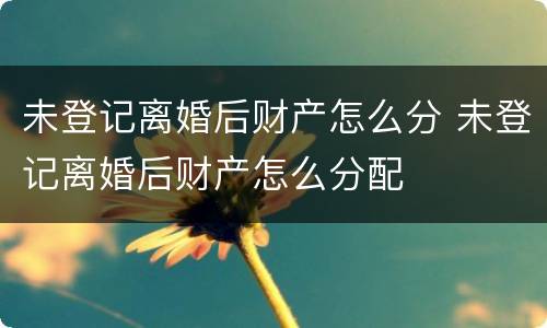 未登记离婚后财产怎么分 未登记离婚后财产怎么分配