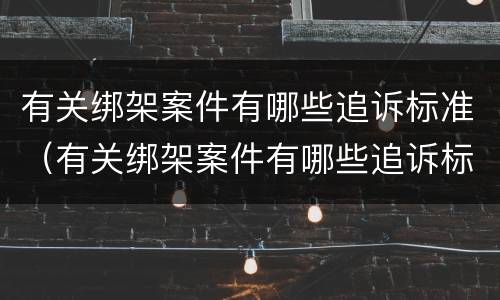 有关绑架案件有哪些追诉标准（有关绑架案件有哪些追诉标准呢）