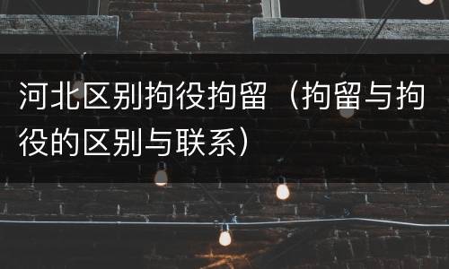 河北区别拘役拘留（拘留与拘役的区别与联系）