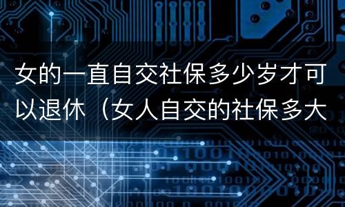 女的一直自交社保多少岁才可以退休（女人自交的社保多大可以领）