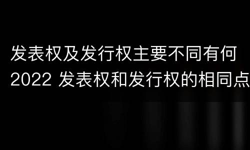 发表权及发行权主要不同有何2022 发表权和发行权的相同点
