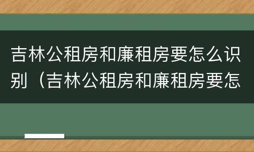 吉林公租房和廉租房要怎么识别（吉林公租房和廉租房要怎么识别呢）