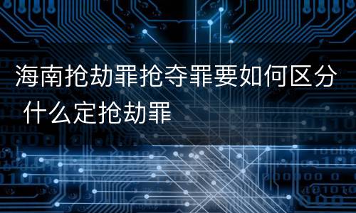 海南抢劫罪抢夺罪要如何区分 什么定抢劫罪