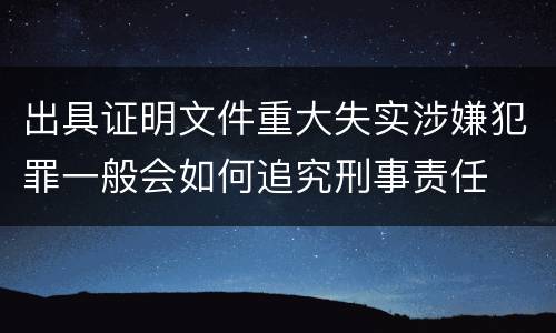 出具证明文件重大失实涉嫌犯罪一般会如何追究刑事责任