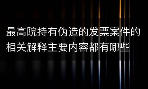 最高院持有伪造的发票案件的相关解释主要内容都有哪些