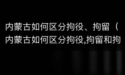 内蒙古如何区分拘役、拘留（内蒙古如何区分拘役,拘留和拘留）