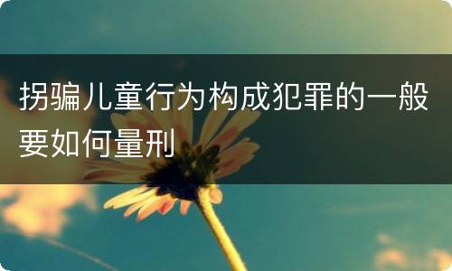 拐骗儿童行为构成犯罪的一般要如何量刑