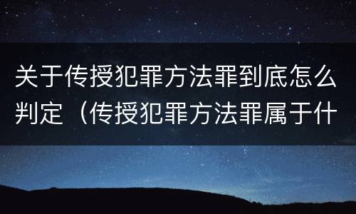 关于传授犯罪方法罪到底怎么判定（传授犯罪方法罪属于什么罪）