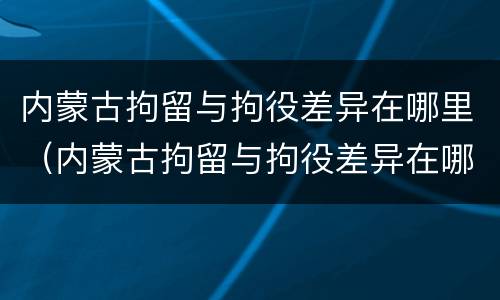 内蒙古拘留与拘役差异在哪里（内蒙古拘留与拘役差异在哪里调查）
