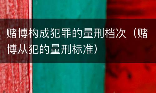 赌博构成犯罪的量刑档次（赌博从犯的量刑标准）