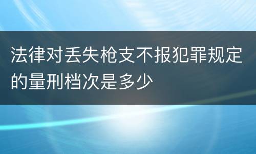 法律对丢失枪支不报犯罪规定的量刑档次是多少