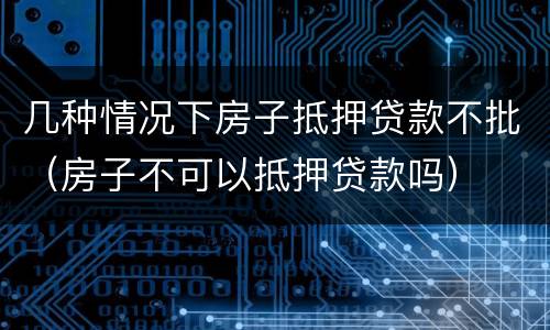 几种情况下房子抵押贷款不批（房子不可以抵押贷款吗）