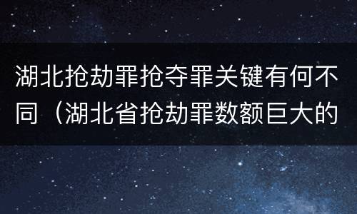 湖北抢劫罪抢夺罪关键有何不同（湖北省抢劫罪数额巨大的标准）