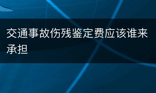 交通事故伤残鉴定费应该谁来承担
