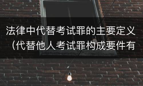 法律中代替考试罪的主要定义（代替他人考试罪构成要件有何规定）