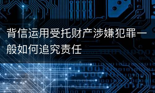 背信运用受托财产涉嫌犯罪一般如何追究责任