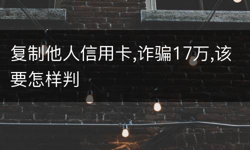 复制他人信用卡,诈骗17万,该要怎样判