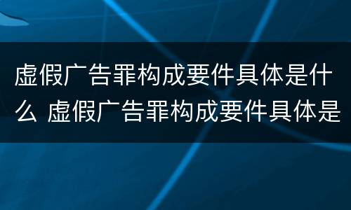 虚假广告罪构成要件具体是什么 虚假广告罪构成要件具体是什么意思