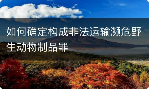 如何确定构成非法运输濒危野生动物制品罪