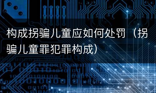 构成拐骗儿童应如何处罚（拐骗儿童罪犯罪构成）
