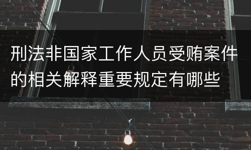 刑法非国家工作人员受贿案件的相关解释重要规定有哪些