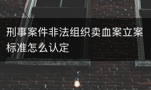 刑事案件非法组织卖血案立案标准怎么认定