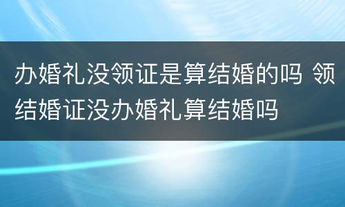 办婚礼没领证是算结婚的吗 领结婚证没办婚礼算结婚吗
