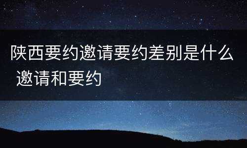 陕西要约邀请要约差别是什么 邀请和要约