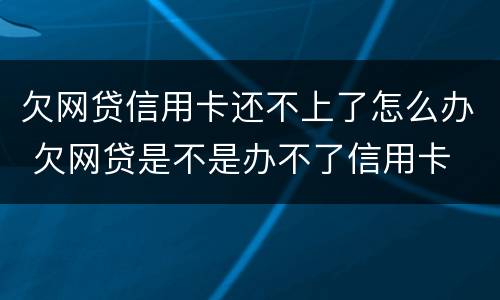 欠网贷信用卡还不上了怎么办 欠网贷是不是办不了信用卡