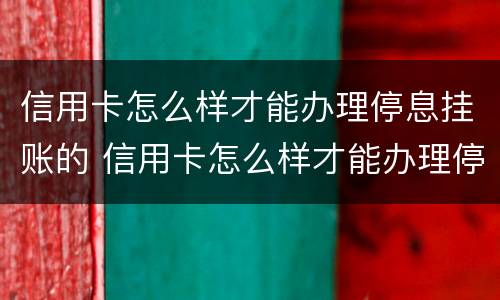 信用卡怎么样才能办理停息挂账的 信用卡怎么样才能办理停息挂账的手续