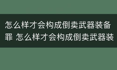 怎么样才会构成倒卖武器装备罪 怎么样才会构成倒卖武器装备罪名