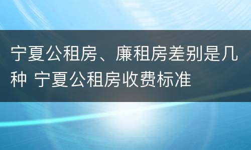 宁夏公租房、廉租房差别是几种 宁夏公租房收费标准