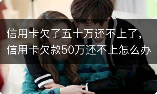 信用卡欠了五十万还不上了，信用卡欠款50万还不上怎么办