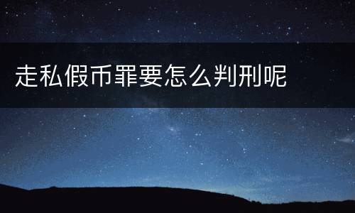走私假币罪要怎么判刑呢