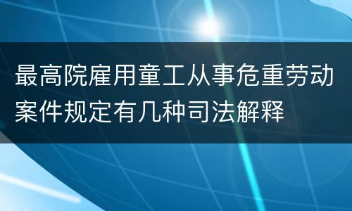 最高院雇用童工从事危重劳动案件规定有几种司法解释