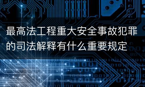 最高法工程重大安全事故犯罪的司法解释有什么重要规定