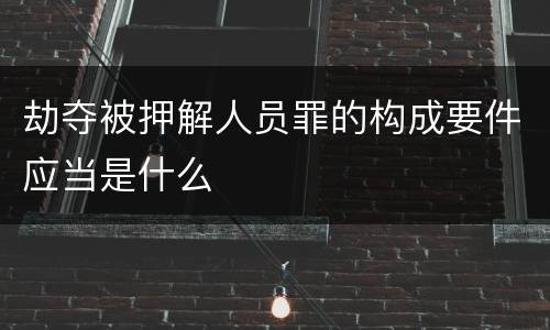劫夺被押解人员罪的构成要件应当是什么