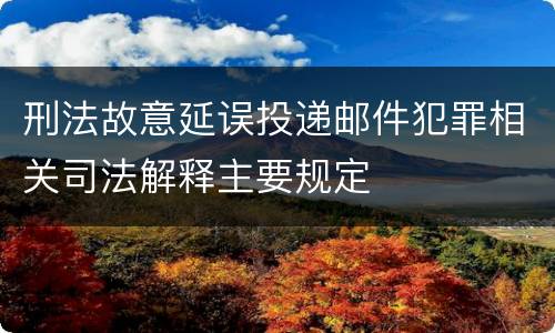 刑法故意延误投递邮件犯罪相关司法解释主要规定