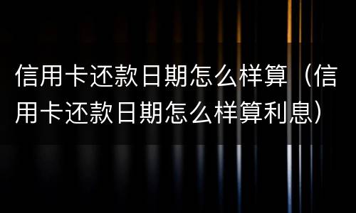 信用卡还款日期怎么样算（信用卡还款日期怎么样算利息）