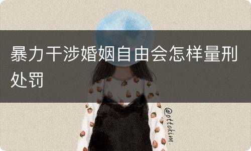 暴力干涉婚姻自由会怎样量刑处罚
