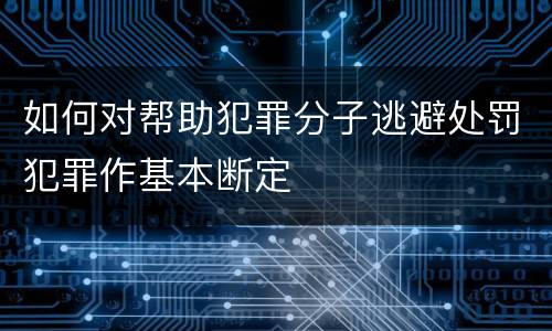 如何对帮助犯罪分子逃避处罚犯罪作基本断定