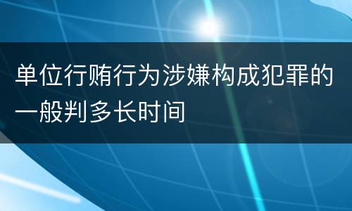 单位行贿行为涉嫌构成犯罪的一般判多长时间
