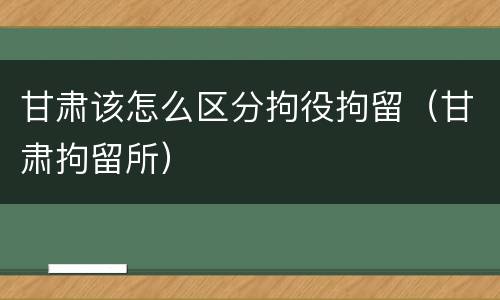 甘肃该怎么区分拘役拘留（甘肃拘留所）