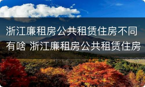 浙江廉租房公共租赁住房不同有啥 浙江廉租房公共租赁住房不同有啥区别