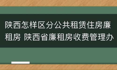 陕西怎样区分公共租赁住房廉租房 陕西省廉租房收费管理办法