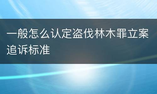 一般怎么认定盗伐林木罪立案追诉标准